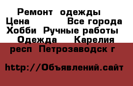 Ремонт  одежды  › Цена ­ 3 000 - Все города Хобби. Ручные работы » Одежда   . Карелия респ.,Петрозаводск г.